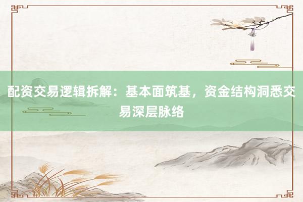 配资交易逻辑拆解：基本面筑基，资金结构洞悉交易深层脉络