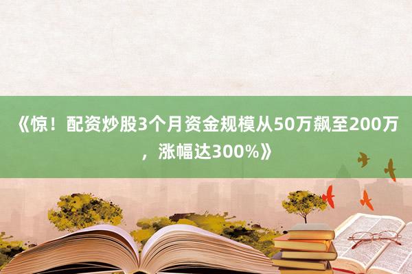 《惊！配资炒股3个月资金规模从50万飙至200万，涨幅达300%》