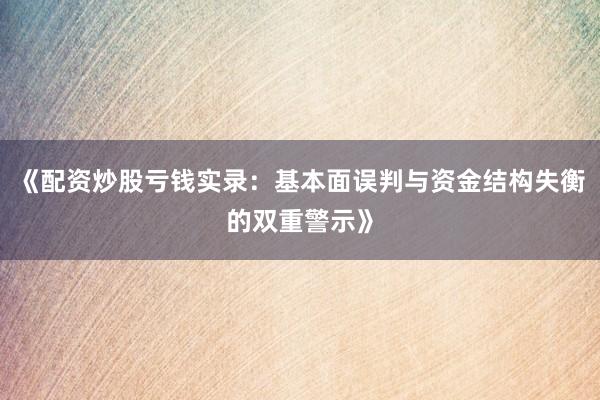 《配资炒股亏钱实录：基本面误判与资金结构失衡的双重警示》