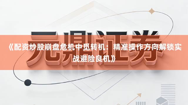 《配资炒股崩盘危机中觅转机：精准操作方向解锁实战避险良机》