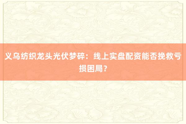 义乌纺织龙头光伏梦碎：线上实盘配资能否挽救亏损困局？
