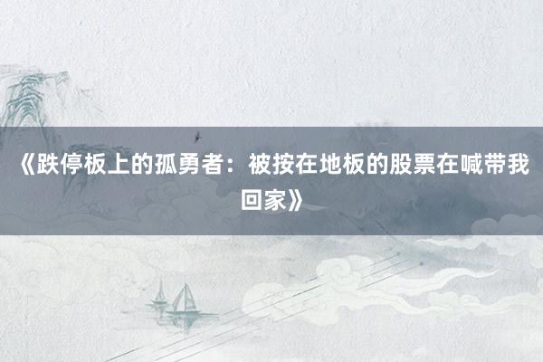 《跌停板上的孤勇者：被按在地板的股票在喊带我回家》