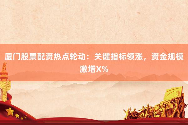厦门股票配资热点轮动:关键指标领涨,资金规模激增X%