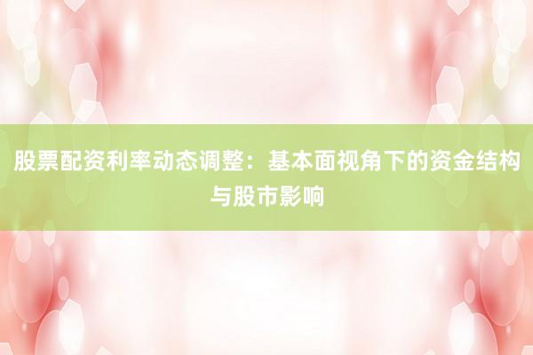 股票配资利率动态调整:基本面视角下的资金结构与股市影响