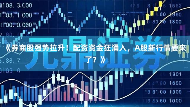 《券商股强势拉升！配资资金狂涌入，A股新行情要来了？》