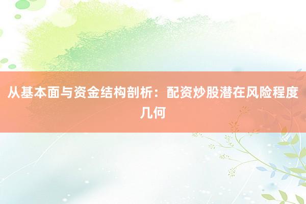 从基本面与资金结构剖析：配资炒股潜在风险程度几何