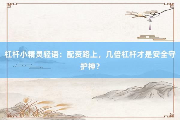 杠杆小精灵轻语：配资路上，几倍杠杆才是安全守护神？