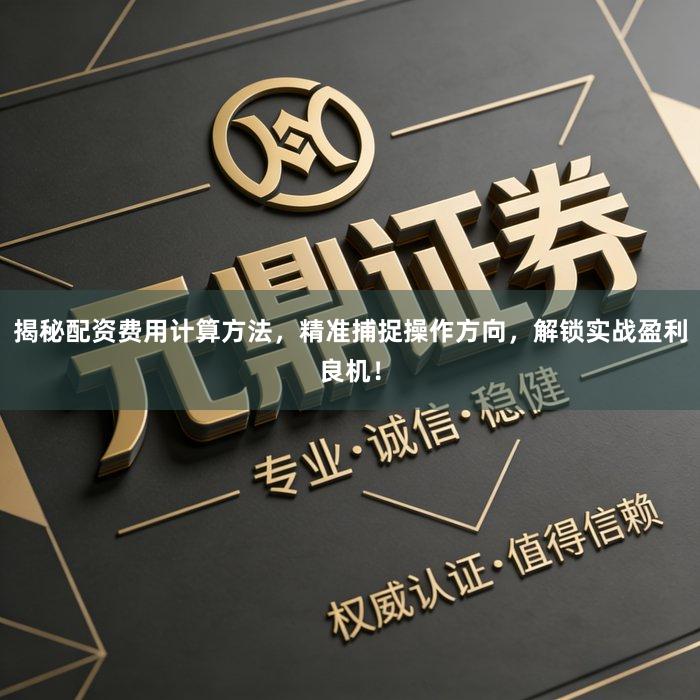 揭秘配资费用计算方法，精准捕捉操作方向，解锁实战盈利良机！