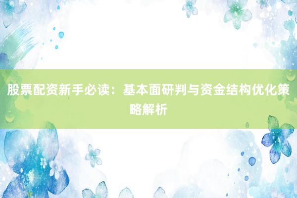 股票配资新手必读：基本面研判与资金结构优化策略解析