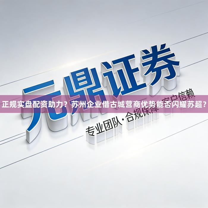 正规实盘配资助力？苏州企业借古城营商优势能否闪耀苏超？