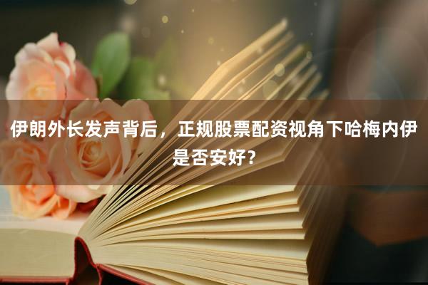 伊朗外长发声背后，正规股票配资视角下哈梅内伊是否安好？