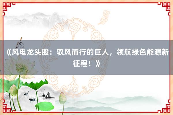 《风电龙头股：驭风而行的巨人，领航绿色能源新征程！》