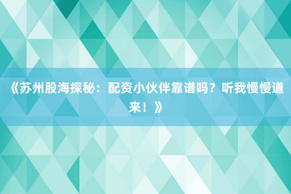《苏州股海探秘：配资小伙伴靠谱吗？听我慢慢道来！》