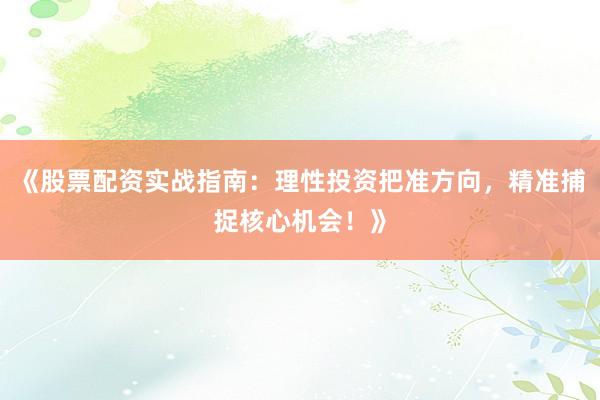 《股票配资实战指南：理性投资把准方向，精准捕捉核心机会！》