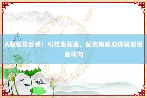 A股强势反弹！科技股领涨，配资策略助你紧握资金动向
