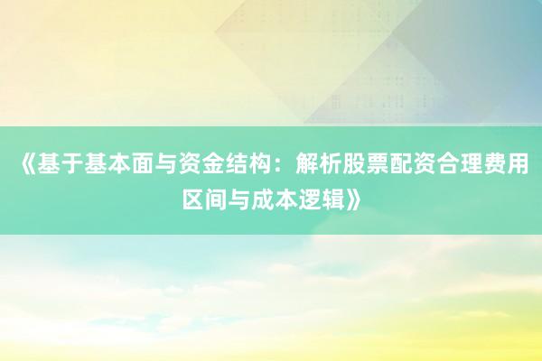 《基于基本面与资金结构：解析股票配资合理费用区间与成本逻辑》