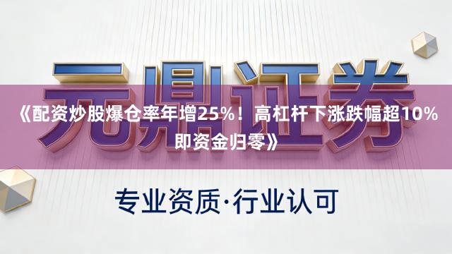 《配资炒股爆仓率年增25%！高杠杆下涨跌幅超10%即资金归零》
