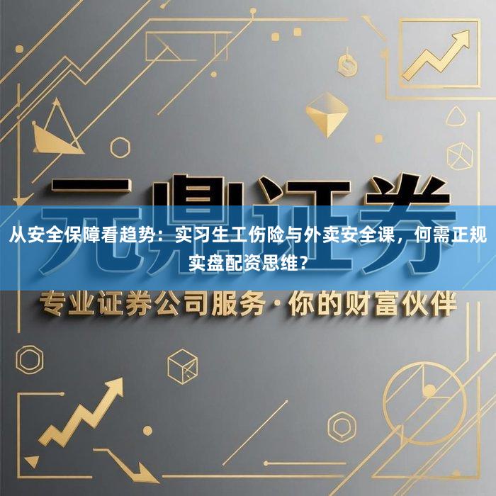 从安全保障看趋势：实习生工伤险与外卖安全课，何需正规实盘配资思维？