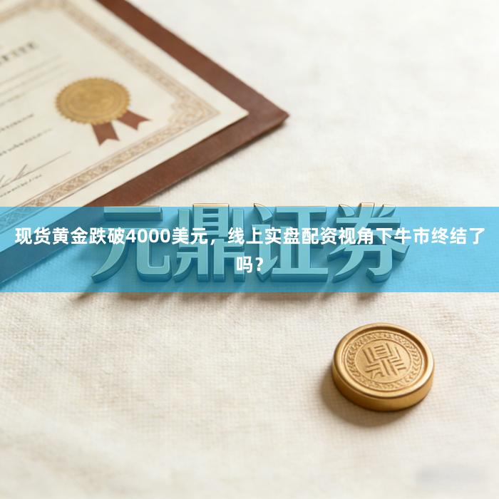 现货黄金跌破4000美元，线上实盘配资视角下牛市终结了吗？