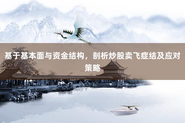 基于基本面与资金结构，剖析炒股卖飞症结及应对策略