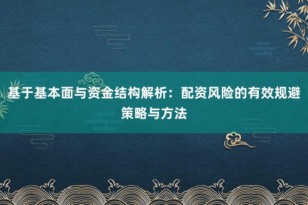 基于基本面与资金结构解析：配资风险的有效规避策略与方法