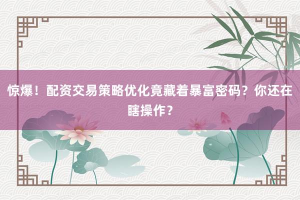 惊爆！配资交易策略优化竟藏着暴富密码？你还在瞎操作？