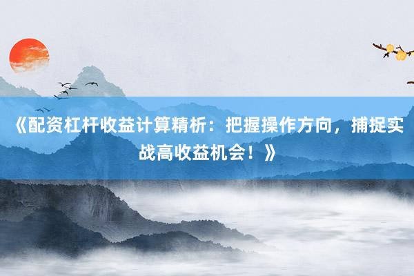 《配资杠杆收益计算精析：把握操作方向，捕捉实战高收益机会！》