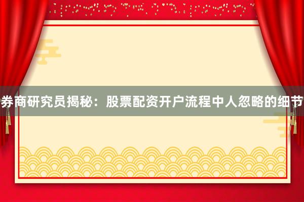 券商研究员揭秘：股票配资开户流程中人忽略的细节