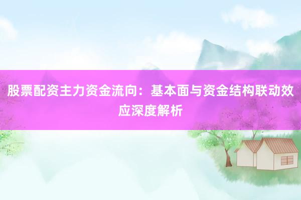 股票配资主力资金流向：基本面与资金结构联动效应深度解析