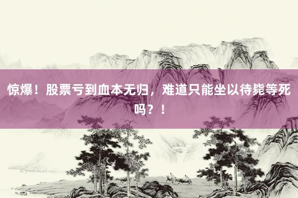 惊爆！股票亏到血本无归，难道只能坐以待毙等死吗？！