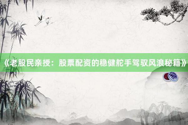《老股民亲授：股票配资的稳健舵手驾驭风浪秘籍》