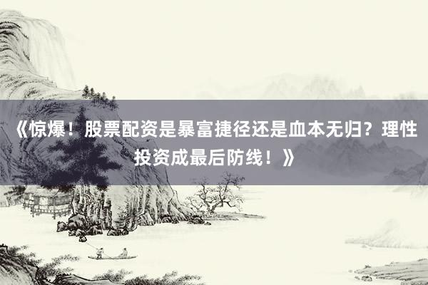 《惊爆！股票配资是暴富捷径还是血本无归？理性投资成最后防线！》
