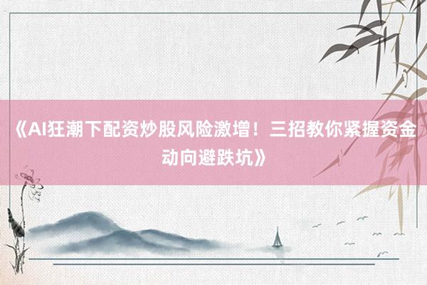 《AI狂潮下配资炒股风险激增！三招教你紧握资金动向避跌坑》