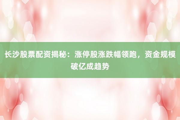长沙股票配资揭秘：涨停股涨跌幅领跑，资金规模破亿成趋势