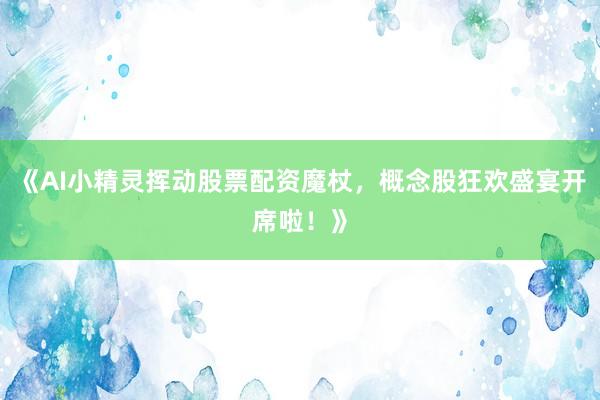 《AI小精灵挥动股票配资魔杖，概念股狂欢盛宴开席啦！》