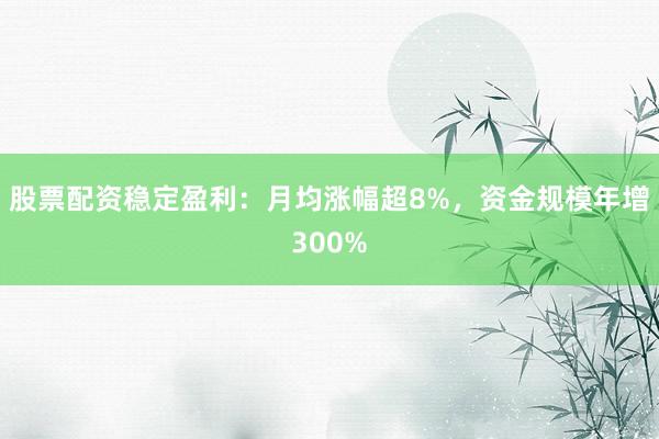股票配资稳定盈利:月均涨幅超8%,资金规模年增300%
