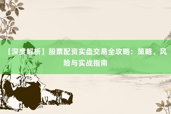 【深度解析】股票配资实盘交易全攻略：策略、风险与实战指南
