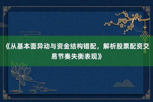 《从基本面异动与资金结构错配,解析股票配资交易节奏失衡表现》