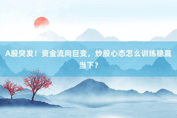A股突发！资金流向巨变，炒股心态怎么训练稳赢当下？