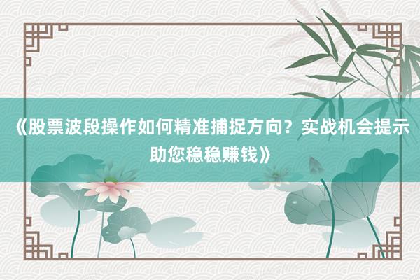 《股票波段操作如何精准捕捉方向?实战机会提示助您稳稳赚钱》