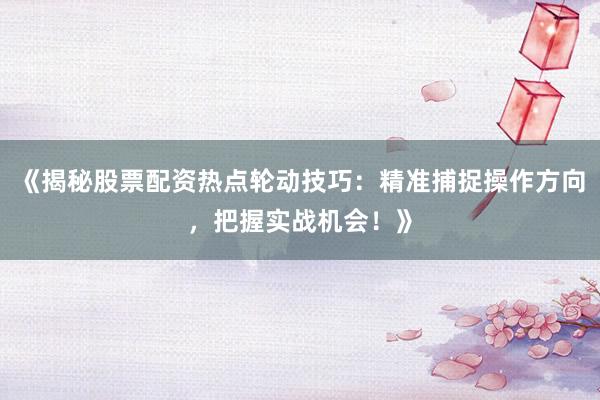 《揭秘股票配资热点轮动技巧：精准捕捉操作方向，把握实战机会！》