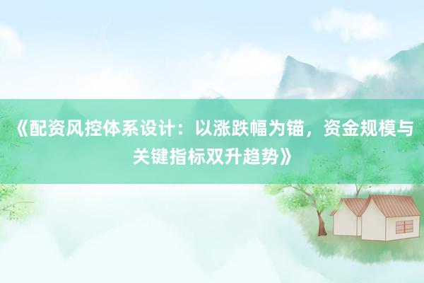《配资风控体系设计：以涨跌幅为锚，资金规模与关键指标双升趋势》