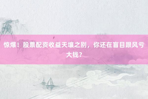 惊爆！股票配资收益天壤之别，你还在盲目跟风亏大钱？