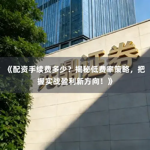 《配资手续费多少？揭秘低费率策略，把握实战盈利新方向！》