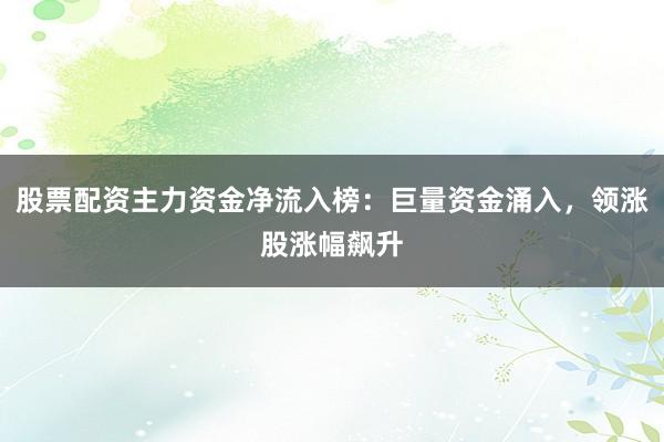 股票配资主力资金净流入榜：巨量资金涌入，领涨股涨幅飙升
