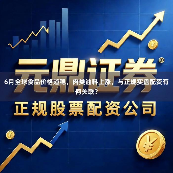 6月全球食品价格趋稳，肉类油料上涨，与正规实盘配资有何关联？