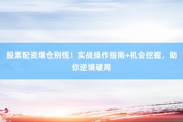 股票配资爆仓别慌！实战操作指南+机会挖掘，助你逆境破局