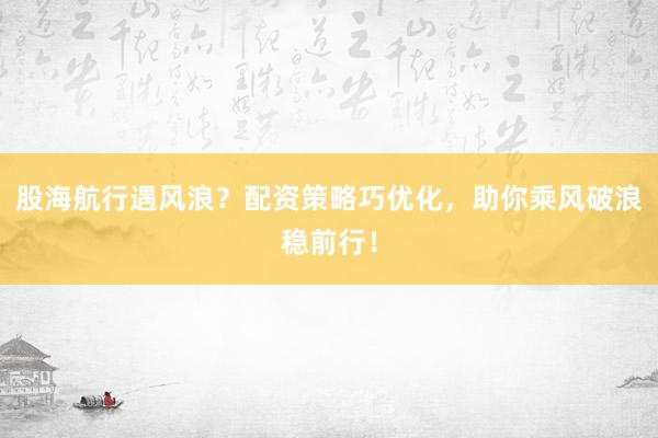 股海航行遇风浪？配资策略巧优化，助你乘风破浪稳前行！