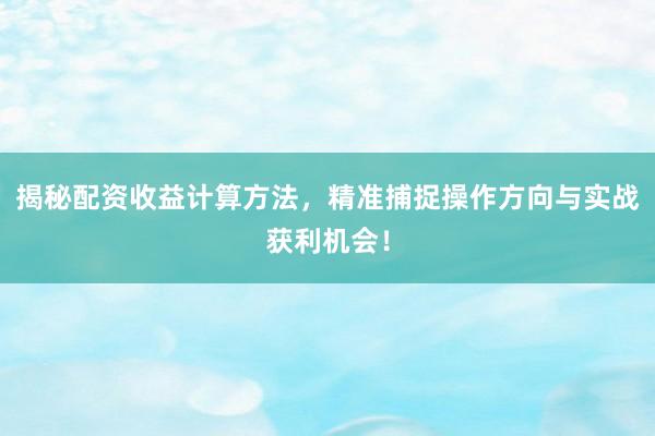 揭秘配资收益计算方法，精准捕捉操作方向与实战获利机会！