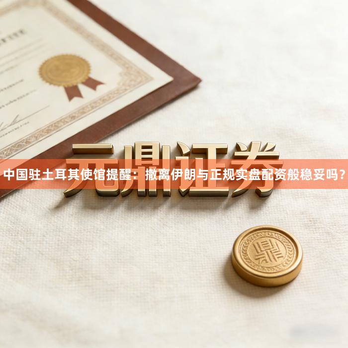 中国驻土耳其使馆提醒：撤离伊朗与正规实盘配资般稳妥吗？